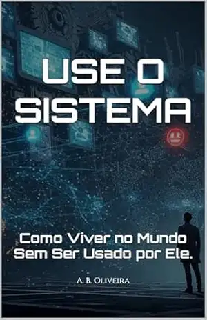 USE O SISTEMA: Como Viver no Mundo Sem Ser Usado por Ele. – A. B. Oliveira