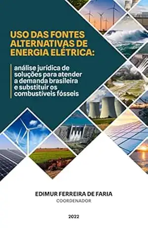 Uso das fontes alternativas de energia elétrica: análise jurídica de soluções para atender a demanda brasileira e substituir os combustíveis fósseis. – Edimur Ferreira de Faria Uso das fontes alternativas de energia elétrica: análise jurídica de soluções para atender a demanda brasileira e substituir os combustíveis fósseis. – Edimur Ferreira de Faria