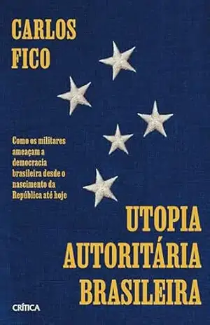 Utopia autoritária brasileira: Como os militares ameaçam a democracia brasileira desde o nascimento da República até hoje – Carlos Fico Utopia autoritária brasileira: Como os militares ameaçam a democracia brasileira desde o nascimento da República até hoje – Carlos Fico