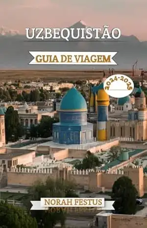 UZBEQUISTÃO GUIA DE VIAGEM 2024 – 2025: Um manual abrangente para explorar as cidades antigas, a cultura vibrante e paisagens tirar o fôlego no país mais encantador da Ásia Central – Norah Festus