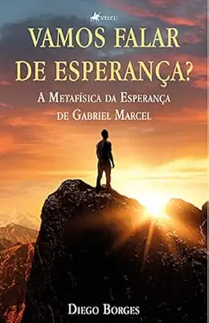 Vamos falar de esperança?: A Metafísica da Esperança de Gabriel Marcel – Diego Borges