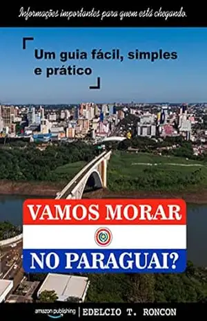 VAMOS MORAR NO PARAGUAI?: Informações importantes para quem está chegando – Um guia fácil, simples e prático - Edelcio T. Roncon VAMOS MORAR NO PARAGUAI?: Informações importantes para quem está chegando – Um guia fácil, simples e prático - Edelcio T. Roncon
