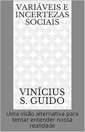 Variáveis e Incertezas Sociais: Uma visão alternativa para tentar entender nossa realidade – Vinícius S. Guido