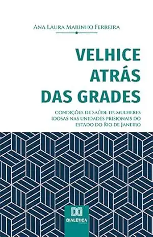 Velhice atrás das grades: condições de saúde de mulheres idosas nas unidades prisionais do estado do Rio de Janeiro – Ana Laura Marinho Ferreira