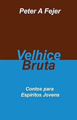 Velhice Bruta: Contos para Espíritos Jovens – Peter A Fejer