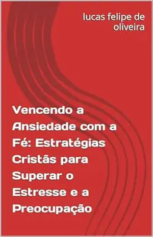 Vencendo a Ansiedade com a Fé: Estratégias Cristãs para Superar o Estresse e a Preocupação – lucas felipe de oliveira Vencendo a Ansiedade com a Fé: Estratégias Cristãs para Superar o Estresse e a Preocupação – lucas felipe de oliveira