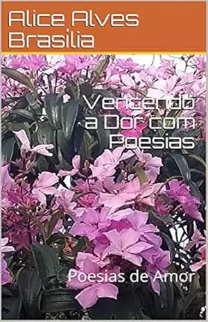 Vencendo a Dor com Poesias: Poesias de Amor – Alice  Alves Brasília