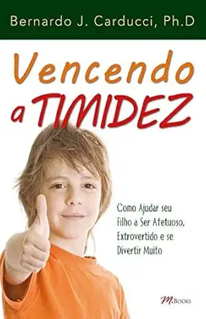 Vencendo a timidez: Como ajudar seu filho a ser afetuoso, extrovertido e se divertir muito – Bernardo J. Carducci Vencendo a timidez: Como ajudar seu filho a ser afetuoso, extrovertido e se divertir muito – Bernardo J. Carducci
