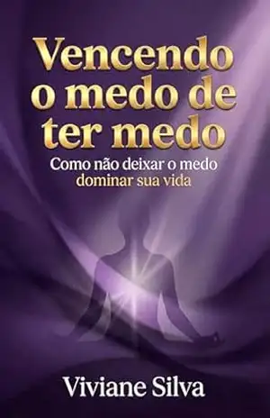 Vencendo o medo de ter medo: como não deixar o medo dominar a sua vida – Viviane Silva
