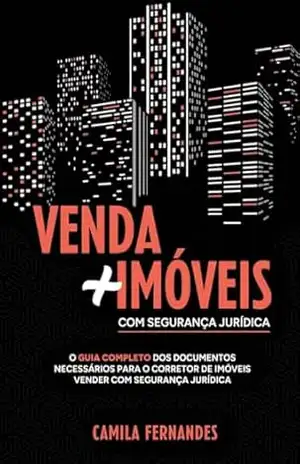 VENDA + IMÓVEIS COM SEGURANÇA JURÍDICA: O GUIA COMPLETO DOS DOCUMENTOS NECESSÁRIO PARA O CORRETOR DE IMÓVEIS VENDER COM SEGURANÇA JURÍDICA – CAMILA FERNANDES