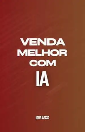 Venda Melhor com IA: Como Usar IA para Converter, Fidelizar e Automatizar sua Rotina de Vendas – Igor Assis