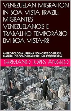 VENEZUELAN MIGRATION IN BOA VISTA BRAZIL: MIGRANTES VENEZUELANOS E TRABALHO TEMPORÁRIO EM BOA VISTA–RR: ANTROPOLOGIA URBANA NO NORTE DO BRASIL: MANUAL DE COMO REALIZAR UMA ETNOGRAFIA – Germano Lopes Ângelo VENEZUELAN MIGRATION IN BOA VISTA BRAZIL: MIGRANTES VENEZUELANOS E TRABALHO TEMPORÁRIO EM BOA VISTA–RR: ANTROPOLOGIA URBANA NO NORTE DO BRASIL: MANUAL DE COMO REALIZAR UMA ETNOGRAFIA – Germano Lopes Ângelo
