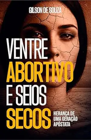 Ventre Abortivo, Seios Secos: Herança de uma Geração Apostata – Gilson de Souza Ventre Abortivo, Seios Secos: Herança de uma Geração Apostata – Gilson de Souza