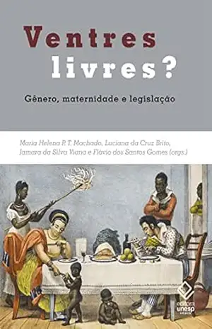 Ventres livres?: Gênero, maternidade e legislação. Brasil e Mundo Atlântico – Séculos XVIII e XIX – Maria Helena P. T. Machado