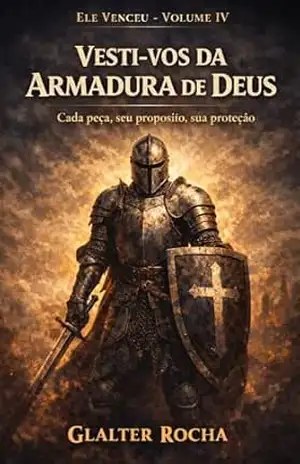 Vesti–vos da Armadura de Deus: Cada peça da armadura espiritual de Efésios 6 — seu propósito e sua proteção – Glalter Rocha