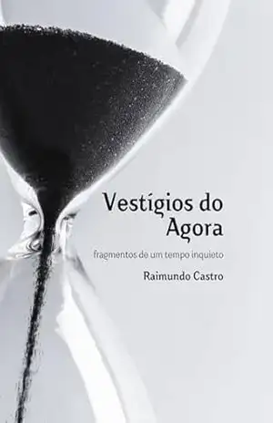Vestígios do Agora: fragmentos de um tempo inquieto – Raimundo Castro Vestígios do Agora: fragmentos de um tempo inquieto – Raimundo Castro