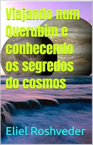 Viajando num Querubim e conhecendo os segredos do cosmos (Aliens e Mundos Paralelos Livro 64) – Eliel Roshveder