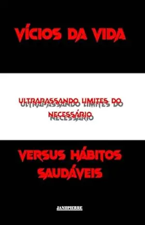 Vícios da Vida – Ultrapassando Limites do Necessário: Versus Hábitos Saudáveis – Janh Pierre