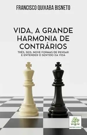 VIDA, A GRANDE HARMONIA DE CONTRÁRIOS – TRÊS, SEIS, NOVE FORMAS DE PENSAR E ENTENDER O SENTIDO DA VIDA – Francisco Quixaba Bisneto VIDA, A GRANDE HARMONIA DE CONTRÁRIOS – TRÊS, SEIS, NOVE FORMAS DE PENSAR E ENTENDER O SENTIDO DA VIDA – Francisco Quixaba Bisneto