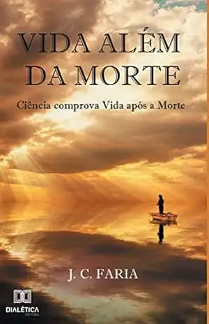 Vida além da morte: ciência comprova vida após a morte – J. C. Faria