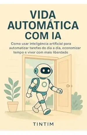 Vida Automática com IA: Como usar inteligência artificial para automatizar tarefas do dia a dia, economizar tempo e viver com mais liberdade (IA na Prática) - Tintim Garcia