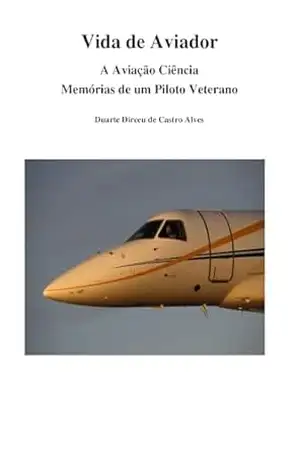 Vida de Aviador: A Aviação Ciência – Memórias de um Piloto Veterano – Duarte Dirceu de Castro Alves