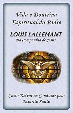 Vida e Doutrina Espiritual do Padre Louis Lallemant – Louis Lallemant Vida e Doutrina Espiritual do Padre Louis Lallemant – Louis Lallemant