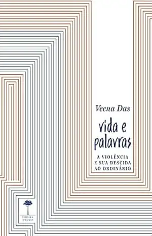 Vida e palavras: A violência e sua descida ao ordinário – Veena Das Vida e palavras: A violência e sua descida ao ordinário – Veena Das