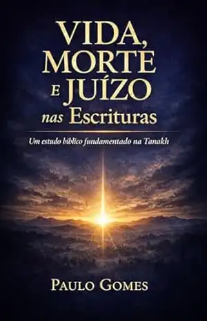 Vida, Morte e Juízo nas Escrituras: Um estudo bíblico fundamentado na Tanakh – Paulo Gomes