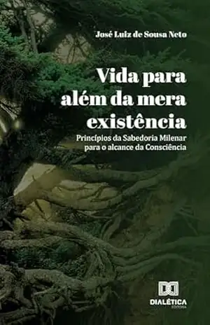 Vida para além da mera existência: Princípios da Sabedoria Milenar para o alcance da Consciência – José Luiz de Sousa Neto