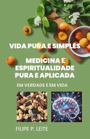 Vida Pura e Simples: Medicina e Espiritualidade Pura e Aplicada em verdade e em vida – Filipe P. Leite Vida Pura e Simples: Medicina e Espiritualidade Pura e Aplicada em verdade e em vida – Filipe P. Leite