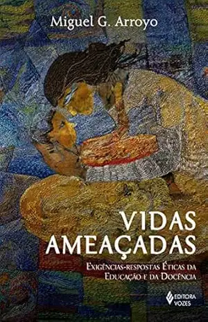 Vidas ameaçadas: Exigências–respostas éticas da educação e da docência – Miguel G. Arroyo