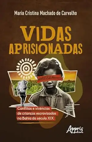 Vidas Aprisionadas: Conflitos e Vivências de Crianças Escravizadas na Bahia do Século XIX – Maria Cristina Machado de Carvalho