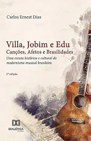 Villa, Jobim e Edu Canções, Afetos e Brasilidades: uma escuta histórica e cultural do modernismo musical brasileiro – Carlos Ernest Dias