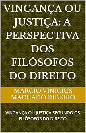 VINGANÇA OU JUSTIÇA: A PERSPECTIVA DOS FILÓSOFOS DO DIREITO: VINGANÇA OU JUSTIÇA SEGUNDO OS FILÓSOFOS DO DIREITO – Marcio Vinicius Machado  Ribeiro