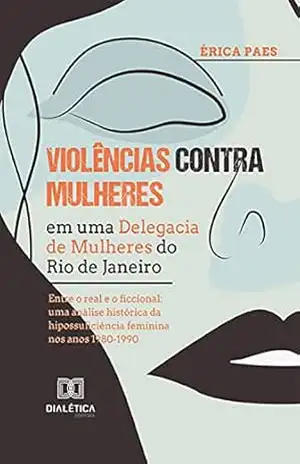 Violências contra Mulheres em uma Delegacia de Mulheres do Rio de Janeiro: entre o real e o ficcional uma análise histórica da hipossuficiência feminina nos anos 1980–1990 – Érica Paes Violências contra Mulheres em uma Delegacia de Mulheres do Rio de Janeiro: entre o real e o ficcional uma análise histórica da hipossuficiência feminina nos anos 1980–1990 – Érica Paes