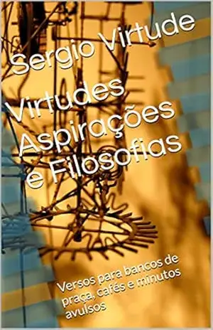 Virtudes Aspirações e Filosofias: Versos para bancos de praça, cafés e minutos avulsos – Sergio Virtude Virtudes Aspirações e Filosofias: Versos para bancos de praça, cafés e minutos avulsos – Sergio Virtude