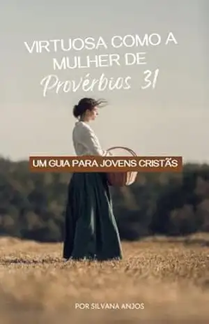Virtuosa como a mulher de Provérbios 31: Um guia para jovens cristã – Silvana  Anjos