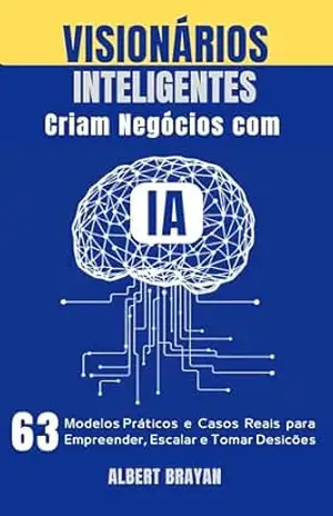 VISIONÁRIOS INTELIGENTES CRIAM NEGÓCIOS COM IA: 63 Modelos Práticos, Ferramentas e Casos Reais para Empreender, Escalar e Tomar Decisões Inteligentes – Albert Brayan VISIONÁRIOS INTELIGENTES CRIAM NEGÓCIOS COM IA: 63 Modelos Práticos, Ferramentas e Casos Reais para Empreender, Escalar e Tomar Decisões Inteligentes – Albert Brayan