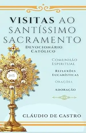 Visitas ao Santíssimo Sacramento. Devocionário Católico Eucarístico.: Livro de orações para adoração ao Santíssimo. Orações, Reflexões Eucarísticas, Comunhão … Católicos de Crescimento Espiritual 1) – Claudio de Castro