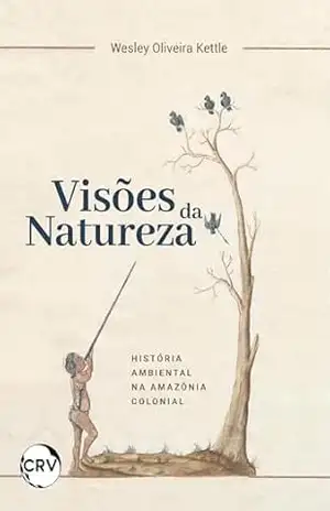 Visões de natureza: História ambiental na Amazônia colonial - Wesley Oliveira Kettle