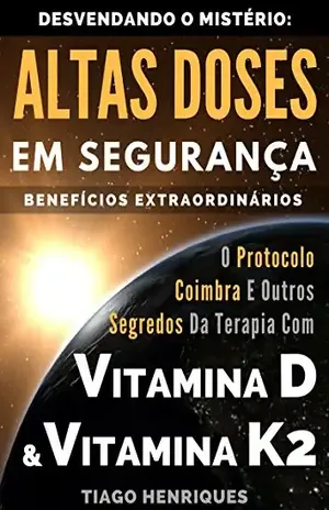 Vitamina D e Vitamina K2, Desvendando o Mistério:Altas Doses Em Segurança, Benefícios Extraordinários: O Protocolo Coimbra e Outros Segredos da Terapia com Vitamina D e Vitamina K2 – Tiago Henriques