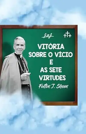 Vitória sobre o vício e as sete virtudes: Reflexões católicas sobre o pecado, a graça e o crescimento na virtude – Fulton  J Sheen