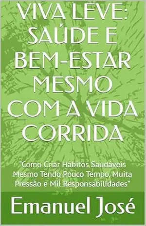 VIVA LEVE: SAÚDE E BEM–ESTAR MESMO COM A VIDA CORRIDA: “Como Criar Hábitos Saudáveis Mesmo Tendo Pouco Tempo, Muita Pressão e Mil Responsabilidades” (Trilogia da Transformação) – Emanuel José VIVA LEVE: SAÚDE E BEM–ESTAR MESMO COM A VIDA CORRIDA: “Como Criar Hábitos Saudáveis Mesmo Tendo Pouco Tempo, Muita Pressão e Mil Responsabilidades” (Trilogia da Transformação) – Emanuel José