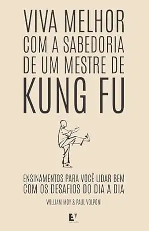 Viva Melhor com a Sabedoria de um Mestre de Kung Fu: Viva Melhor com a Sabedoria de um Mestre de Kung Fu – William Moy