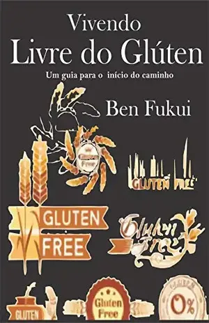 Vivendo Livre do Glúten um Guia para o Início do Caminho – Ben Fukui