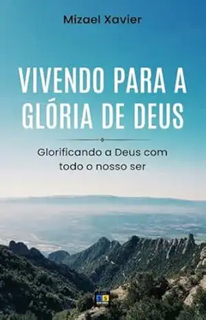 VIVENDO PARA A GLÓRIA DE DEUS: Glorificando a Deus com todo o nosso ser – Mizael Xavier