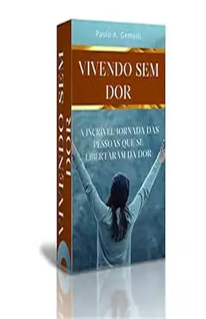 Vivendo sem dor: A incrível jornada das pessoas que se libertaram da dor – PAULO GEMELLI