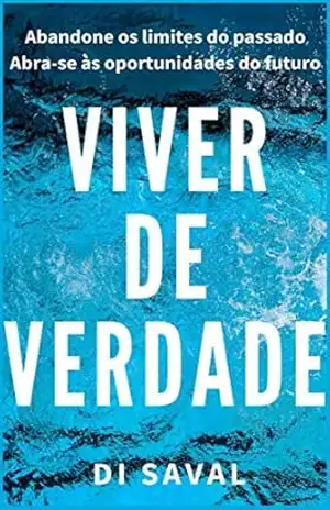 VIVER DE VERDADE: Abandone os Limites do passado, Abra–se às Oportunidades do futuro – Di Saval