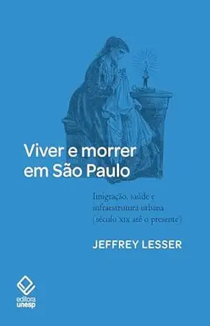 Viver e morrer em São Paulo: imigração, saúde e infraestrutura urbana (século XIX até o presente) – Jeffrey Lesser Viver e morrer em São Paulo: imigração, saúde e infraestrutura urbana (século XIX até o presente) – Jeffrey Lesser